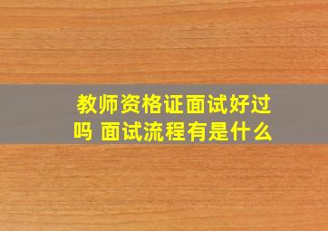 教师资格证面试好过吗 面试流程有是什么